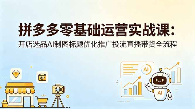 拼多多零基础运营实战课：开店选品AI制图标题优化，视频带货直播推广投流全流程