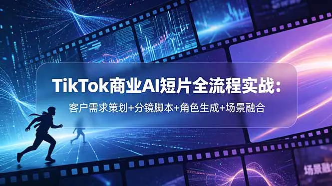 TikTok商业AI短片全流程实战课:从客户需求策划到分镜脚本、角色生成、AI配音剪辑,八大模块接轨商业出品标准