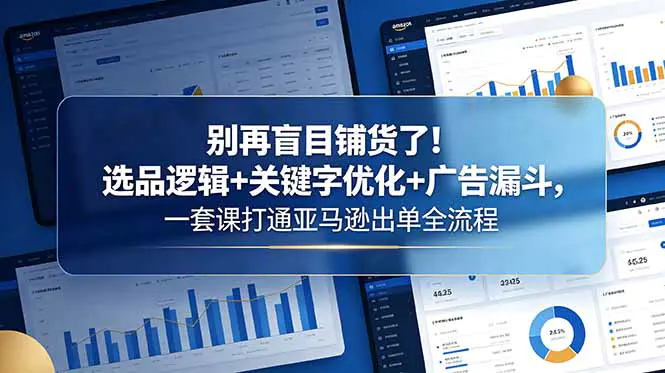 亚马逊跨境电商全链路实战课:选品逻辑+数据化选品+CPC广告漏斗模型,从选品到运营到广告全面覆盖