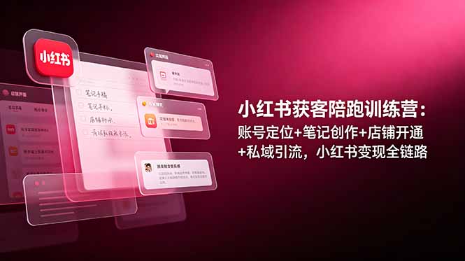 小红书获客陪跑训练营，账号搭建变现全链路，从0到1打造赚钱账号