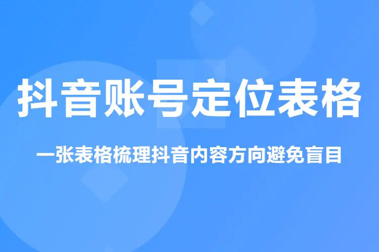 抖音账号定位表格,一张表格梳理抖音内容方向避免盲目(Excel表格)