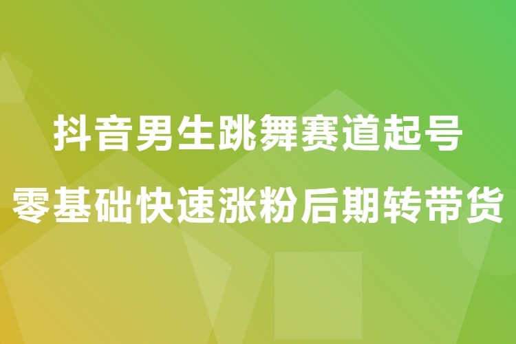 抖音男生跳舞赛道起号，零基础快速涨粉后期转带货