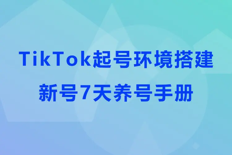 2026TikTok起号环境搭建全流程+新号7天养号手册