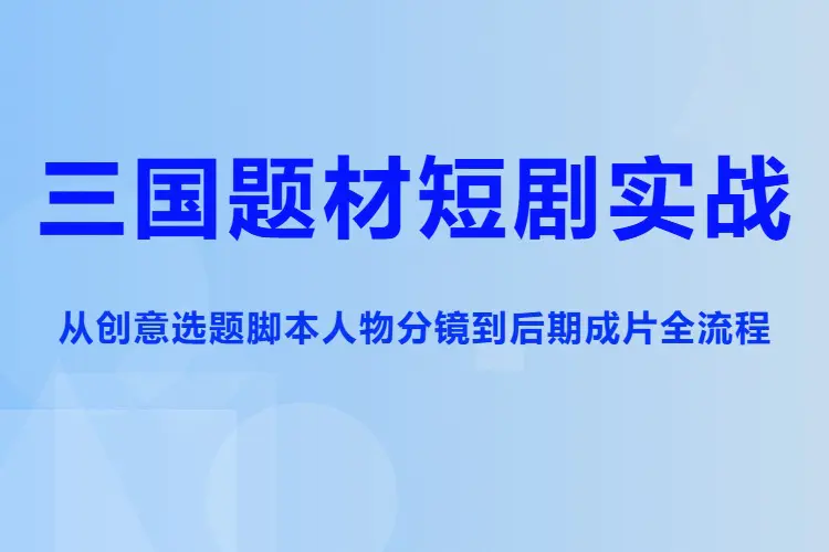 三国题材短剧实战,从创意选题脚本人物分镜到后期成片全流程