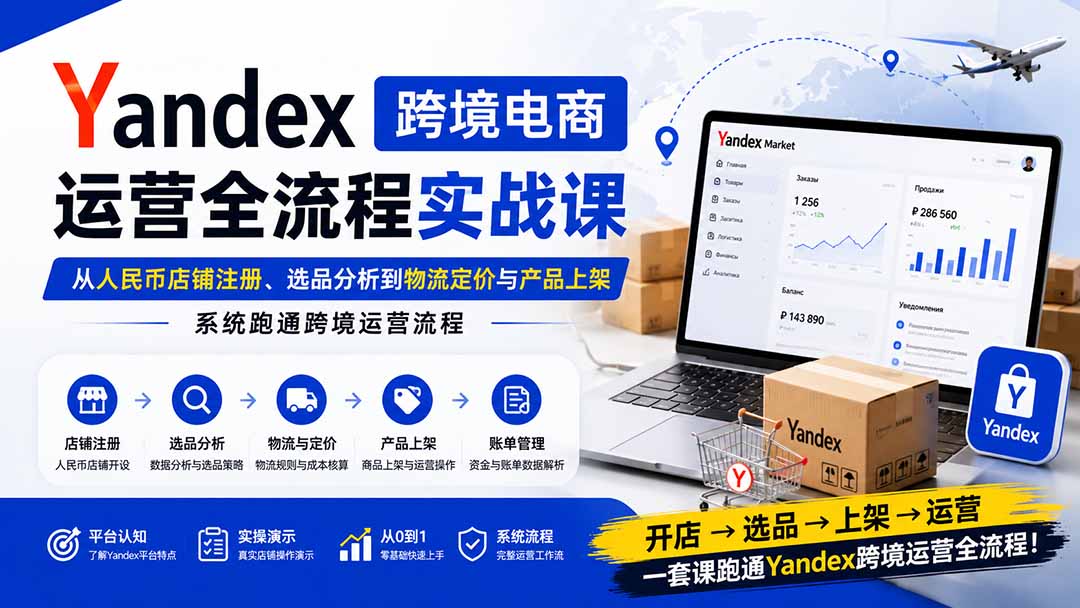 Yandex跨境电商运营全流程实战课：从店铺注册、选品分析到物流定价与产品上架