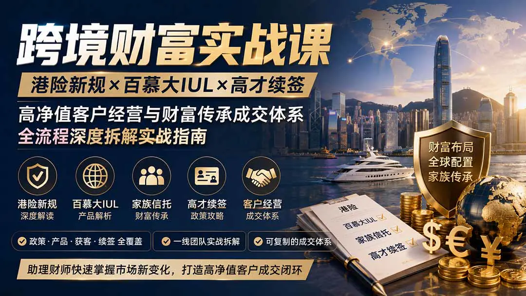 跨境财富管理课,港险新规+百慕大IUL+高才续签,高净值客户经营与财富传承成交体系全流程深度拆解实战指南