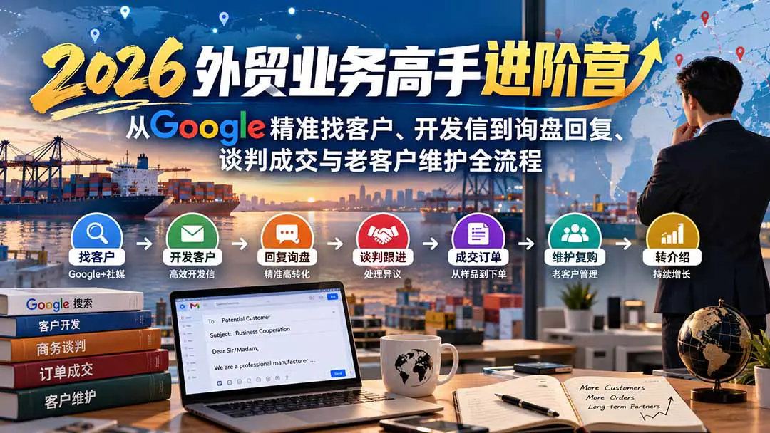 2026外贸业务高手进阶营:从Google社媒找客户、开发信到询盘回复、谈判成交与老客户维护全流程