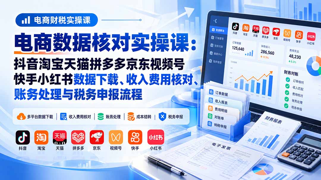 电商数据核对实操课：覆盖抖音淘宝拼多多等平台账单下载、收入费用核对到成本结转与税务申报全流程