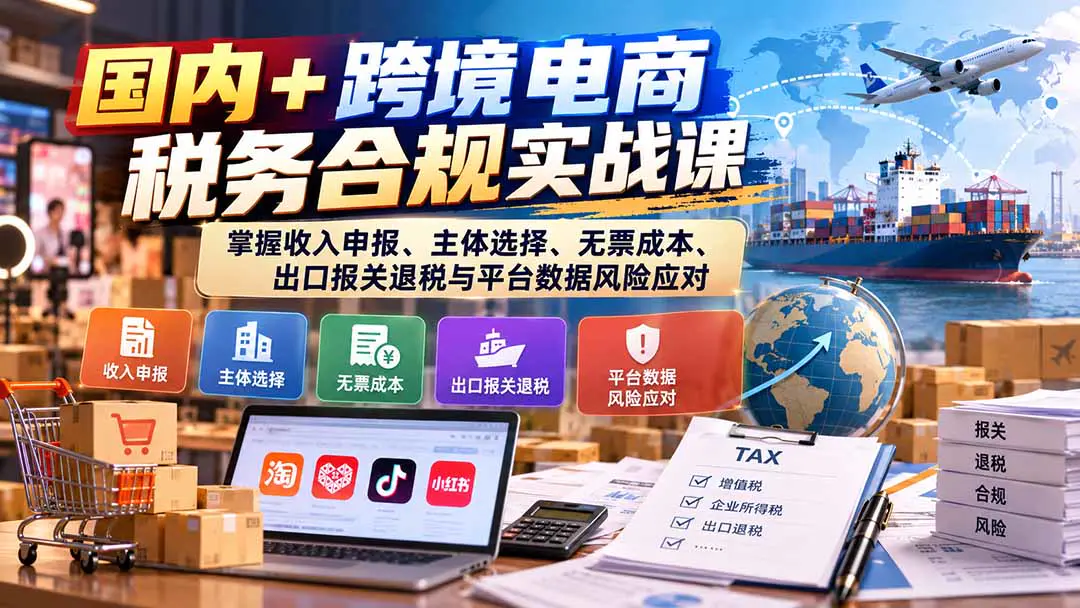 电商税务合规实务课:国内与跨境收入申报、进项发票、出口退税及多店铺风险应对全解析
