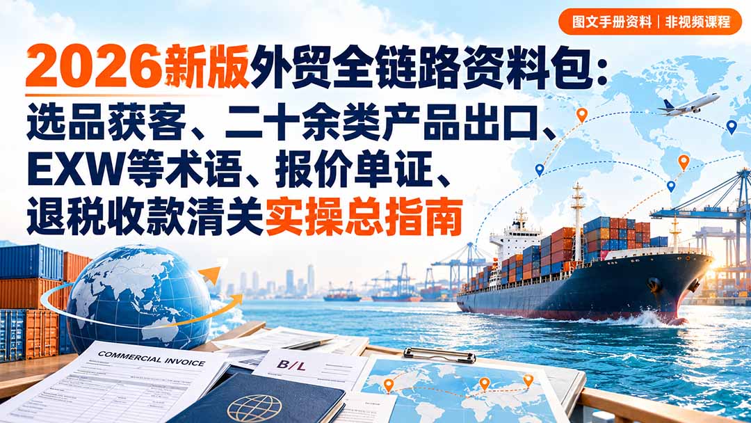 2026新版外贸全链路资料包：选品获客、二十余类产品出口、EXW等术语、报价单证、退税收款清关实操总指南