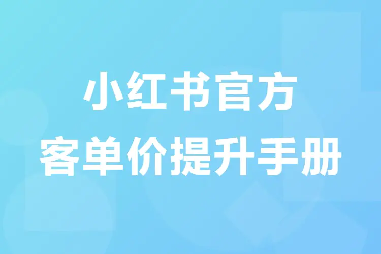 【图文】小红书官方客单价提升手册:做电商的别急着报高价课,官方免费资料才是最值得啃的底层逻辑