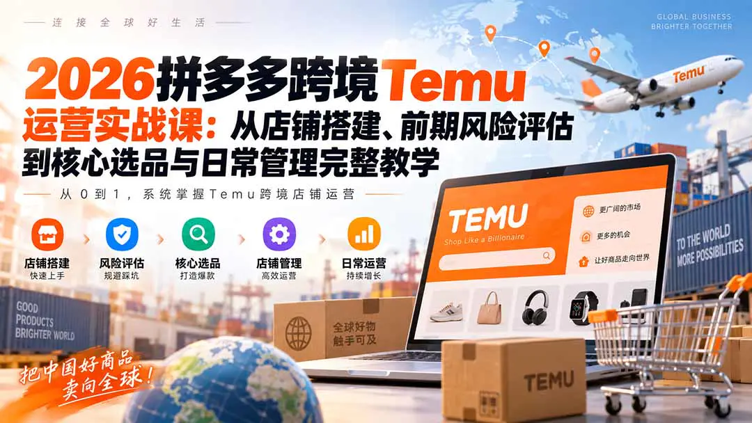 2026拼多多跨境Temu运营实战课:从店铺搭建、风险评估、核心选品到日常管理体系