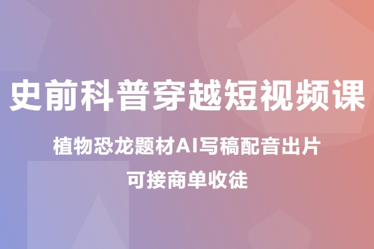 史前科普穿越短视频课：植物恐龙题材AI写稿配音出片，可接商单收徒