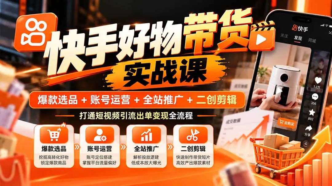 快手好物带货运营课:从选品定位、全站推广投放到视频二创剪辑,跑通素材到成交闭环